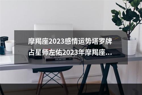摩羯座2023感情运势塔罗牌 占星师左佑2023年摩羯座运气