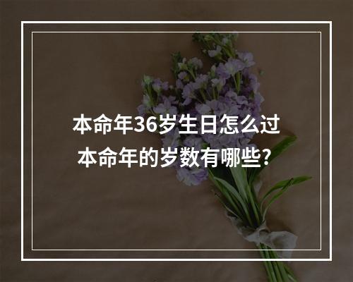 本命年36岁生日怎么过 本命年的岁数有哪些?