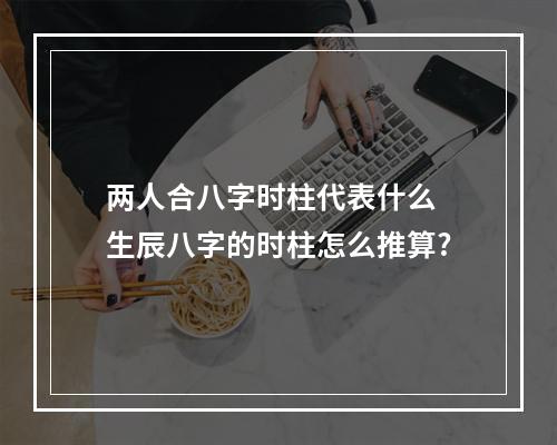 两人合八字时柱代表什么 生辰八字的时柱怎么推算?