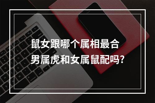 鼠女跟哪个属相最合 男属虎和女属鼠配吗?