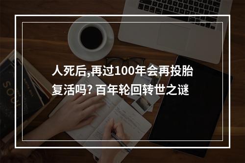 人死后,再过100年会再投胎复活吗? 百年轮回转世之谜