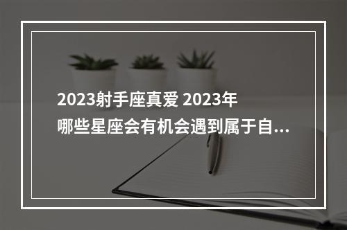 2023射手座真爱 2023年哪些星座会有机会遇到属于自己的真爱呢?