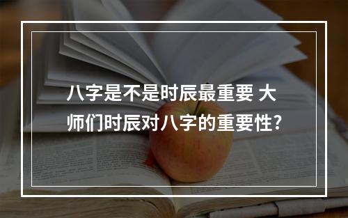 八字是不是时辰最重要 大师们时辰对八字的重要性?