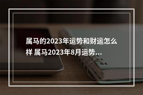 属马的2023年运势和财运怎么样 属马2023年8月运势及运程详解