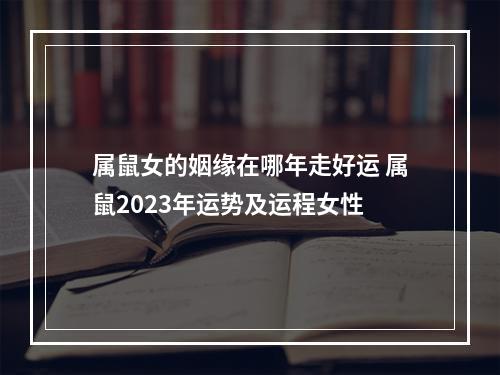 属鼠女的姻缘在哪年走好运 属鼠2023年运势及运程女性