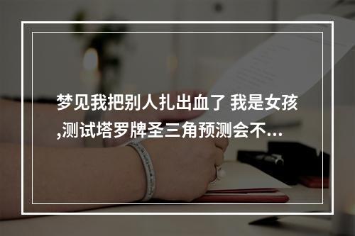 梦见我把别人扎出血了 我是女孩,测试塔罗牌圣三角预测会不会跟男友结婚,但是目前我和他分开...