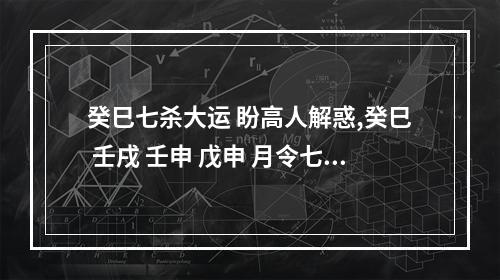 癸巳七杀大运 盼高人解惑,癸巳 壬戌 壬申 戊申 月令七杀如何制?怎么处理最好?_百 ...