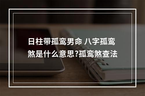 日柱带孤鸾男命 八字孤鸾煞是什么意思?孤鸾煞查法
