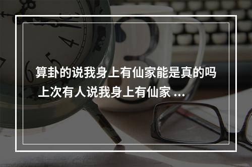 算卦的说我身上有仙家能是真的吗 上次有人说我身上有仙家 这是真的吗?