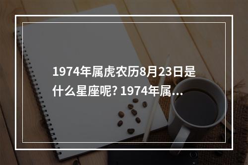 1974年属虎农历8月23日是什么星座呢? 1974年属虎八月是什么星座