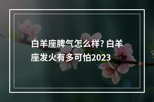 白羊座脾气怎么样? 白羊座发火有多可怕2023