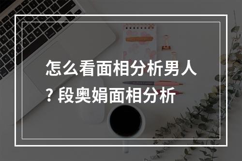 怎么看面相分析男人? 段奥娟面相分析