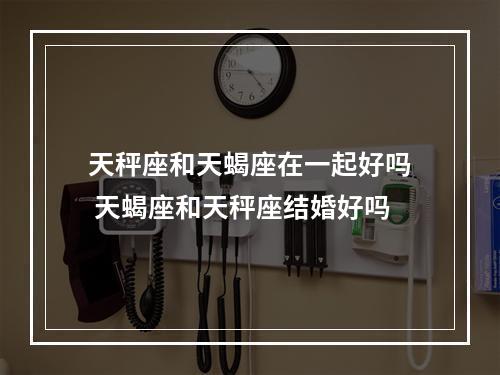 天秤座和天蝎座在一起好吗 天蝎座和天秤座结婚好吗