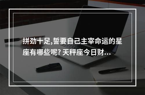 拼劲十足,誓要自己主宰命运的星座有哪些呢? 天秤座今日财神在哪个方位