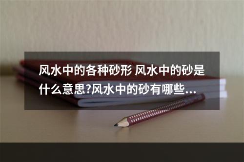 风水中的各种砂形 风水中的砂是什么意思?风水中的砂有哪些?