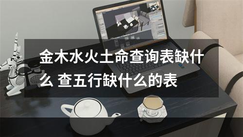 金木水火土命查询表缺什么 查五行缺什么的表