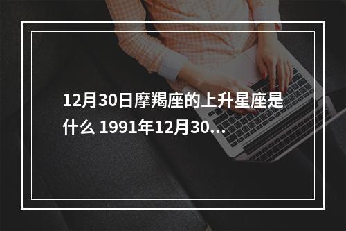 12月30日摩羯座的上升星座是什么 1991年12月30日下午三点二十五分出生的摩羯座的上升星座