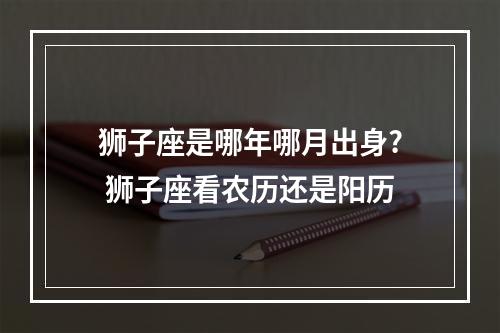 狮子座是哪年哪月出身? 狮子座看农历还是阳历
