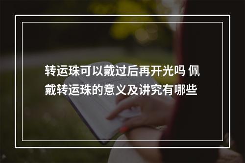 转运珠可以戴过后再开光吗 佩戴转运珠的意义及讲究有哪些