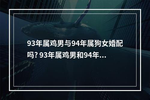 93年属鸡男与94年属狗女婚配吗? 93年属鸡男和94年属狗女婚配