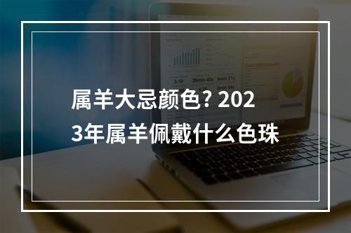 属羊大忌颜色? 2023年属羊佩戴什么色珠