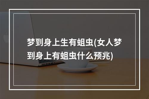 梦到身上生有蛆虫(女人梦到身上有蛆虫什么预兆)