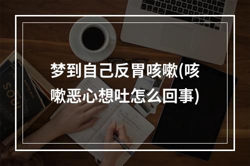 梦到自己反胃咳嗽(咳嗽恶心想吐怎么回事)