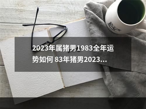 2023年属猪男1983全年运势如何 83年猪男2023年39岁运势?