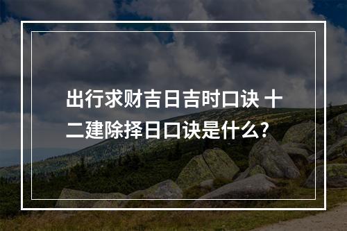出行求财吉日吉时口诀 十二建除择日口诀是什么?