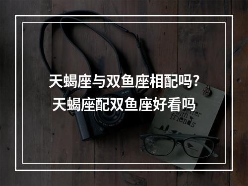 天蝎座与双鱼座相配吗? 天蝎座配双鱼座好看吗