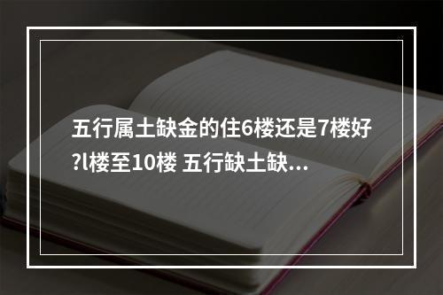 五行属土缺金的住6楼还是7楼好?l楼至10楼 五行缺土缺金适合住几层