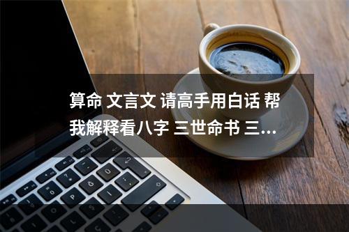 算命 文言文 请高手用白话 帮我解释看八字 三世命书 三世姻缘六世轮回