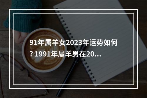 91年属羊女2023年运势如何? 1991年属羊男在2023年财运