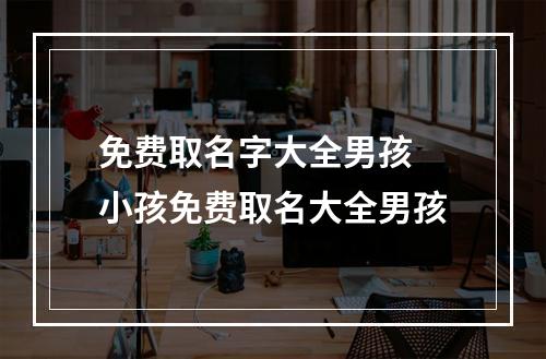 免费取名字大全男孩 小孩免费取名大全男孩