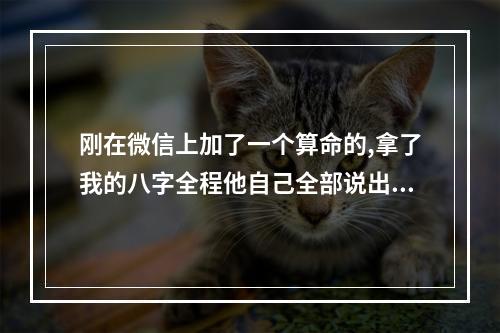 刚在微信上加了一个算命的,拿了我的八字全程他自己全部说出来了,我的... 能随便在微信上算命吗