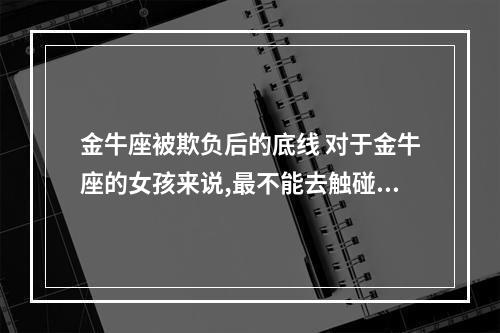 金牛座被欺负后的底线 对于金牛座的女孩来说,最不能去触碰的底线是什么?
