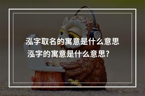 泓字取名的寓意是什么意思 泓字的寓意是什么意思?