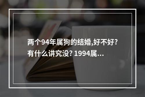 两个94年属狗的结婚,好不好?有什么讲究没? 1994属狗女的一生几次婚姻