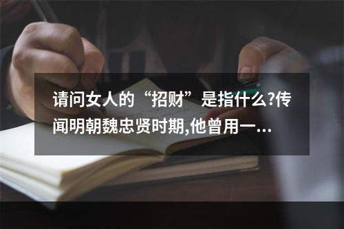 请问女人的“招财”是指什么?传闻明朝魏忠贤时期,他曾用一犯罪宫女的... 说女人招财是什么意思