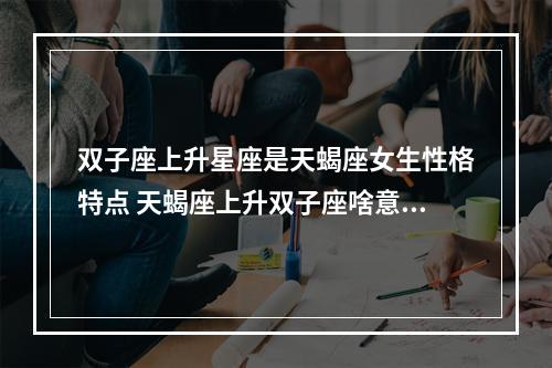 双子座上升星座是天蝎座女生性格特点 天蝎座上升双子座啥意思