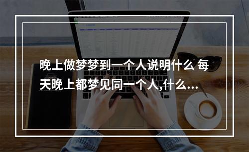 晚上做梦梦到一个人说明什么 每天晚上都梦见同一个人,什么意思