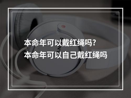 本命年可以戴红绳吗? 本命年可以自己戴红绳吗