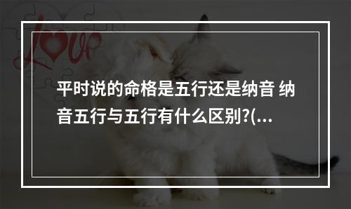 平时说的命格是五行还是纳音 纳音五行与五行有什么区别?(转载)