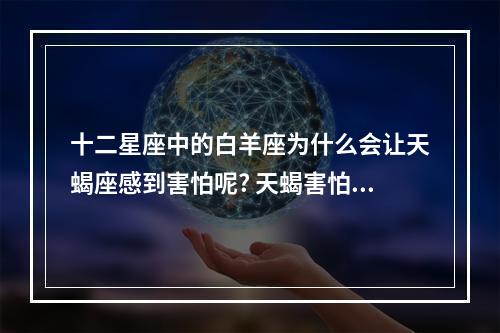 十二星座中的白羊座为什么会让天蝎座感到害怕呢? 天蝎害怕白羊