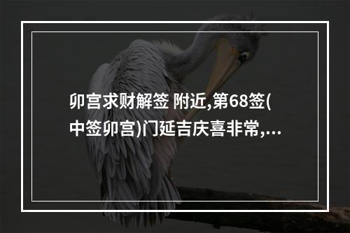 卯宫求财解签 附近,第68签(中签卯宫)门延吉庆喜非常,积善之门大吉昌;婚姻田蚕诸事遂...