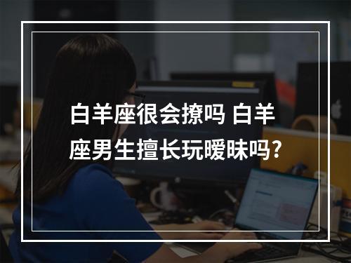 白羊座很会撩吗 白羊座男生擅长玩暧昧吗?