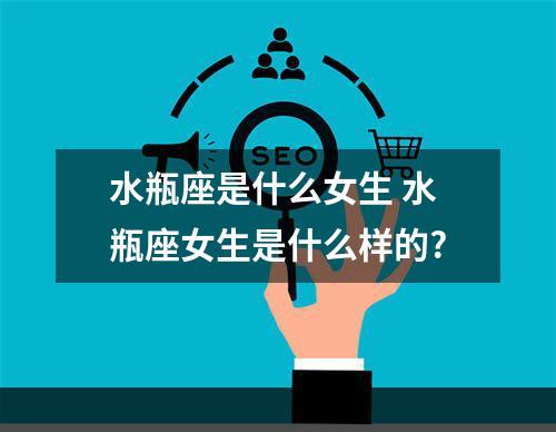 水瓶座是什么女生 水瓶座女生是什么样的?