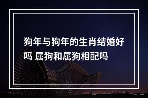 狗年与狗年的生肖结婚好吗 属狗和属狗相配吗