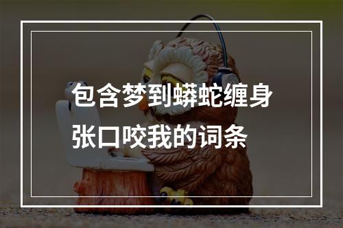 包含梦到蟒蛇缠身张口咬我的词条