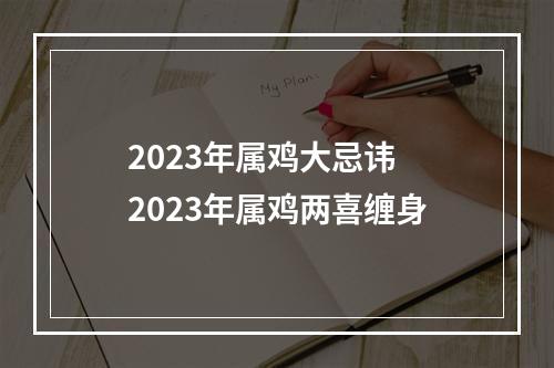 2023年属鸡大忌讳 2023年属鸡两喜缠身